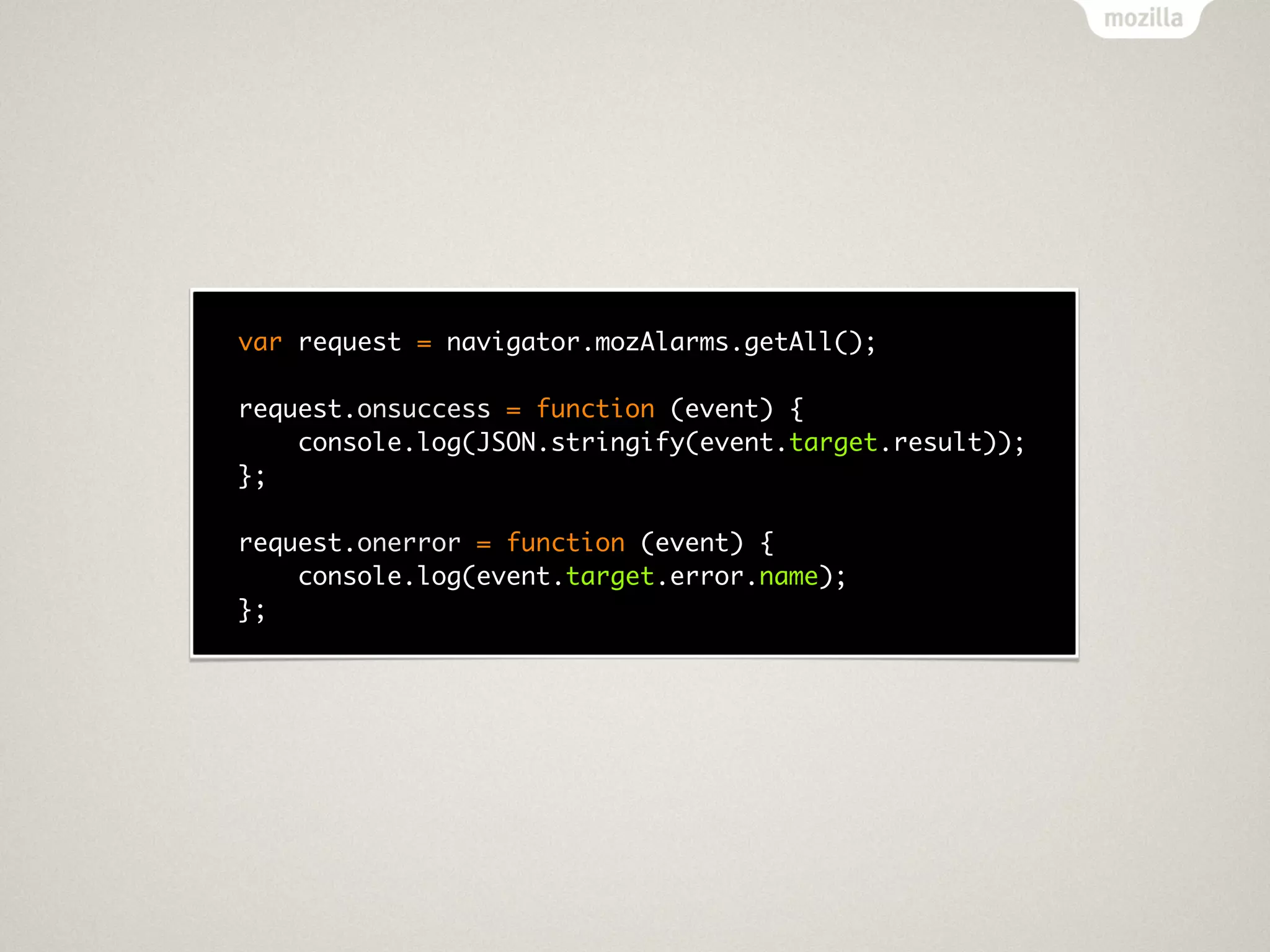 var request = navigator.mozAlarms.getAll();

request.onsuccess = function (event) {
    console.log(JSON.stringify(event.target.result));
};

request.onerror = function (event) {
    console.log(event.target.error.name);
};
 