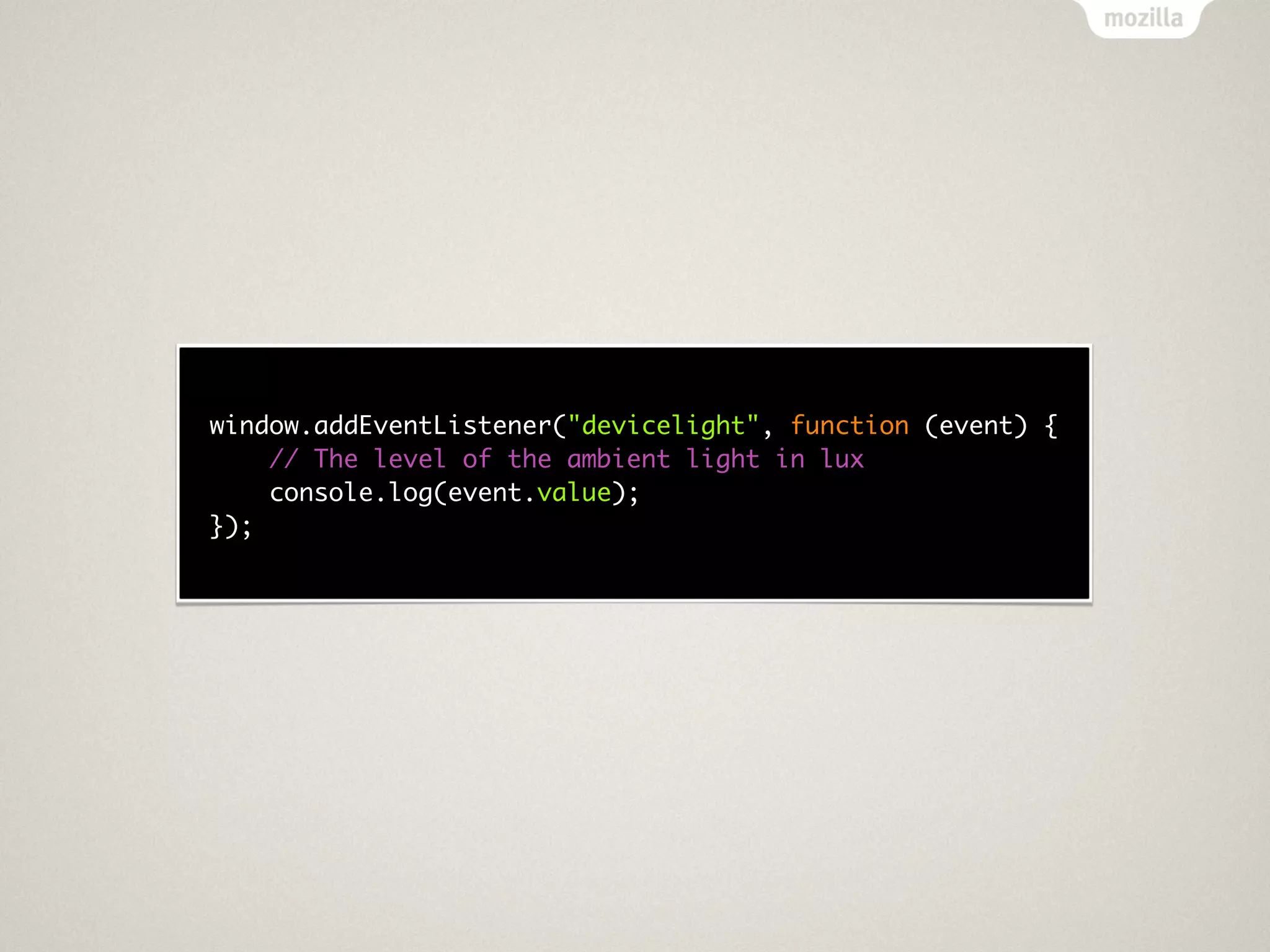 window.addEventListener("devicelight", function (event) {
    // The level of the ambient light in lux
    console.log(event.value);
});
 