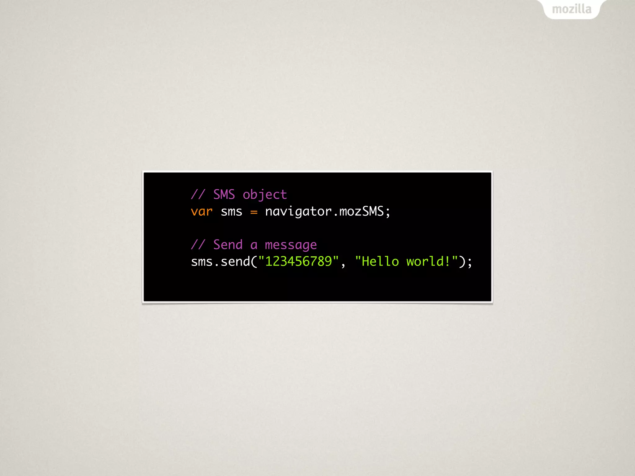 // SMS object
var sms = navigator.mozSMS;

// Send a message
sms.send("123456789", "Hello world!");
 