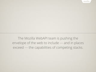 The Mozilla WebAPI team is pushing the
envelope of the web to include --- and in places
exceed --- the capabilities of competing stacks.
 