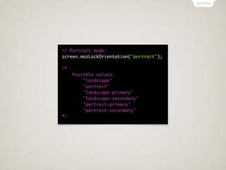 // Portrait mode:
screen.mozLockOrientation("portrait");

/*
     Possible values:
         "landscape"
         "portrait"
         "landscape-primary"
         "landscape-secondary"
         "portrait-primary"
         "portrait-secondary"
*/
 