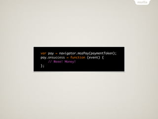 var pay = navigator.mozPay(paymentToken);
pay.onsuccess = function (event) {
    // Weee! Money!
};
 