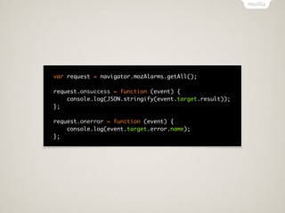 var request = navigator.mozAlarms.getAll();

request.onsuccess = function (event) {
    console.log(JSON.stringify(event.target.result));
};

request.onerror = function (event) {
    console.log(event.target.error.name);
};
 