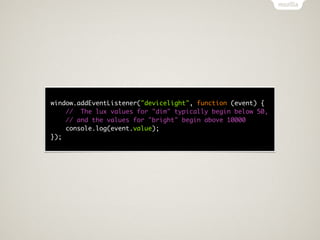 window.addEventListener("devicelight", function (event) {
    // The lux values for "dim" typically begin below 50,
    // and the values for "bright" begin above 10000
    console.log(event.value);
});
 