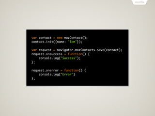 var contact = new mozContact();
contact.init({name: "Tom"});

var request = navigator.mozContacts.save(contact);
request.onsuccess = function() {
    console.log("Success");
};

request.onerror = function() {
    console.log("Error")
};
 