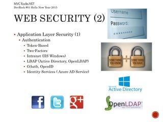 DevRock #01 Hello New Year 2015
 Application Layer Security (1)
 Authentication
 Token-Based
 Two-Factors
 Intranet (IIS Windows)
 LDAP (Active Directory, OpenLDAP)
 OAuth, OpenID
 Identity Services ( Azure AD Service)
 