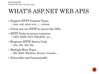 DevRock #01 Hello New Year 2015
 Support HTTP Content-Types
 json, xml, plain text, …, custom
 Client can use HTTP to access the APIs
 HTTP Verbs to access resources
 GET, POST, PUT, DELETE, etc….
 Response HTTP Status Code
 20x, 30x, 40x, 50x
 Multiple Host Types
 IIS, WAS, Windows Service, Console, ..
 Extensible and Customizable
 
