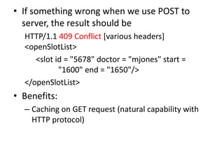 • If something wrong when we use POST to
  server, the result should be
  HTTP/1.1 409 Conflict [various headers]
  <openSlotList>
     <slot id = "5678" doctor = "mjones" start =
            "1600" end = "1650"/>
  </openSlotList>
• Benefits:
  – Caching on GET request (natural capability with
    HTTP protocol)
 