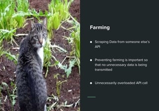 Farming
● Scraping Data from someone else’s
API
● Preventing farming is important so
that no unnecessary data is being
transmitted
● Unnecessarily overloaded API call
 