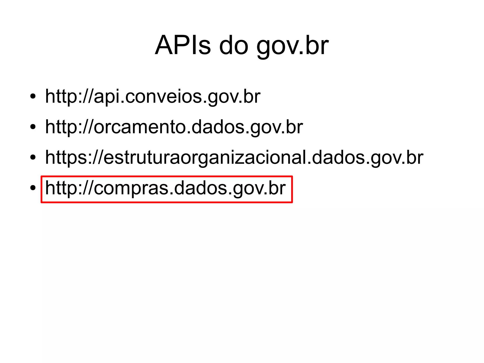 APIs do gov.br 
● http://api.conveios.gov.br 
● http://orcamento.dados.gov.br 
● https://estruturaorganizacional.dados.gov.br 
● http://compras.dados.gov.br 
 