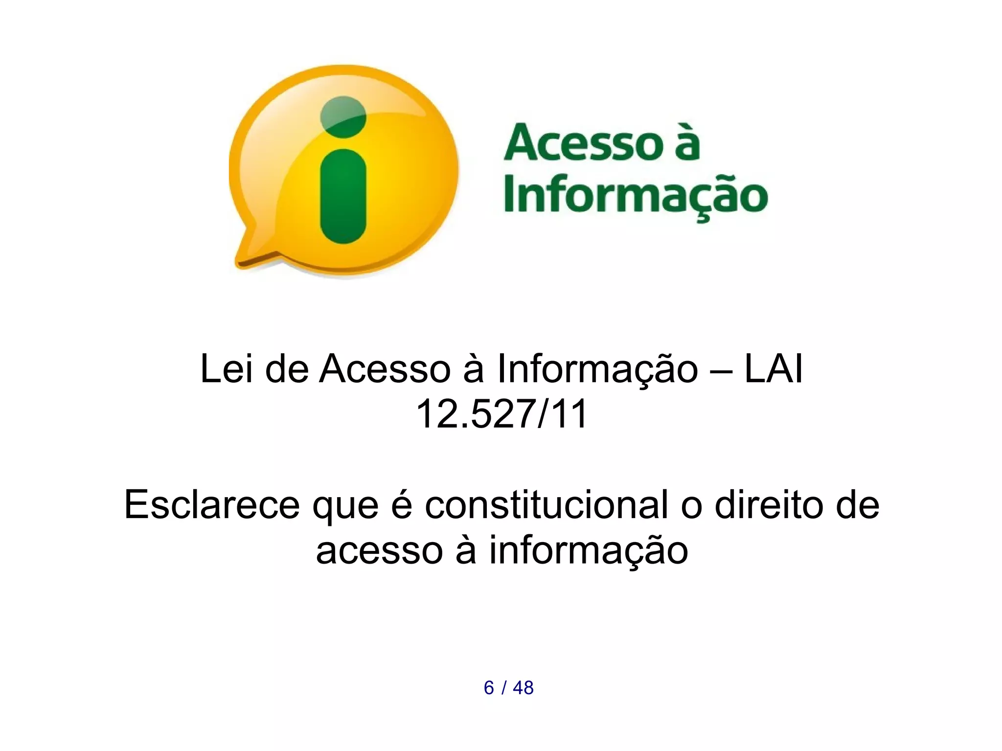 Lei de Acesso à Informação – LAI 
12.527/11 
Esclarece que é constitucional o direito de 
acesso à informação 
6 / 48 
 