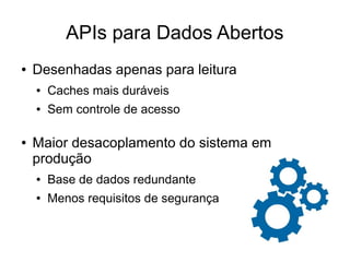 APIs para Dados Abertos 
● Desenhadas apenas para leitura 
● Caches mais duráveis 
● Sem controle de acesso 
● Maior desacoplamento do sistema em 
produção 
● Base de dados redundante 
● Menos requisitos de segurança 
 