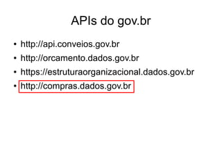 APIs do gov.br 
● http://api.conveios.gov.br 
● http://orcamento.dados.gov.br 
● https://estruturaorganizacional.dados.gov.br 
● http://compras.dados.gov.br 
 