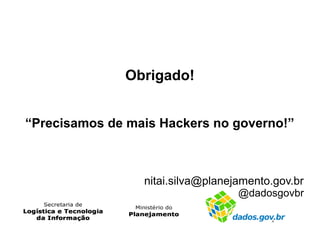 Obrigado! 
“Precisamos de mais Hackers no governo!” 
nitai.silva@planejamento.gov.br 
@dadosgovbr 
