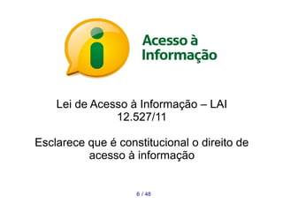 Lei de Acesso à Informação – LAI 
12.527/11 
Esclarece que é constitucional o direito de 
acesso à informação 
6 / 48 
 