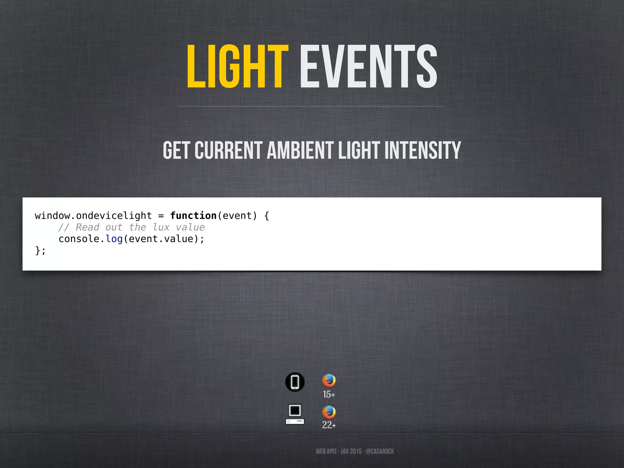 Web APIs - JAX 2015 - @casarock
Light Events
window.ondevicelight = function(event) {
// Read out the lux value
console.log(event.value);
};
Get current ambient light intensity
22+
15+
 