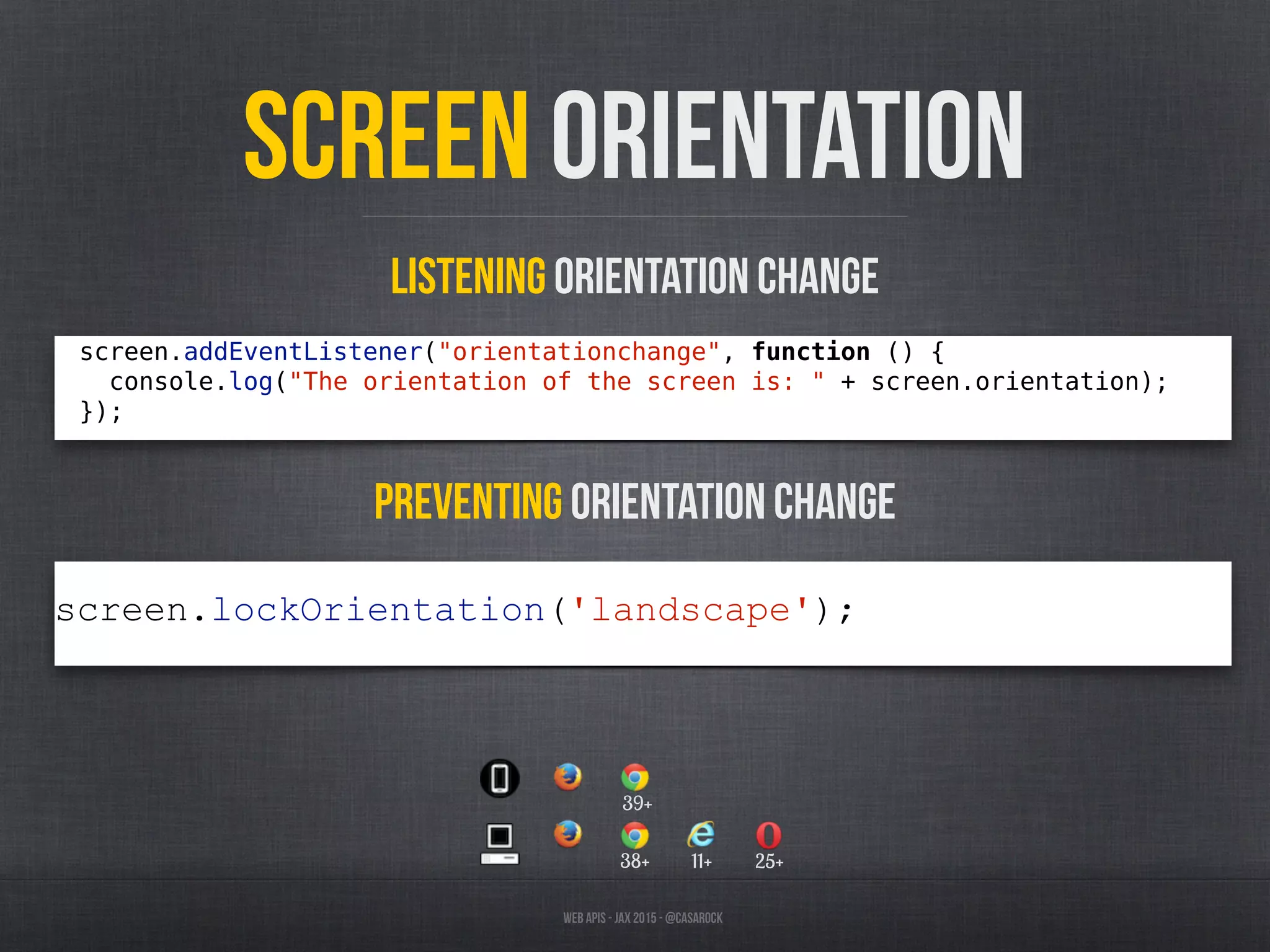 Web APIs - JAX 2015 - @casarock
Screen orientation
screen.addEventListener("orientationchange", function () {
console.log("The orientation of the screen is: " + screen.orientation);
});
Listening orientation change
screen.lockOrientation('landscape');
Preventing orientation change
38+ 11+ 25+
39+
 