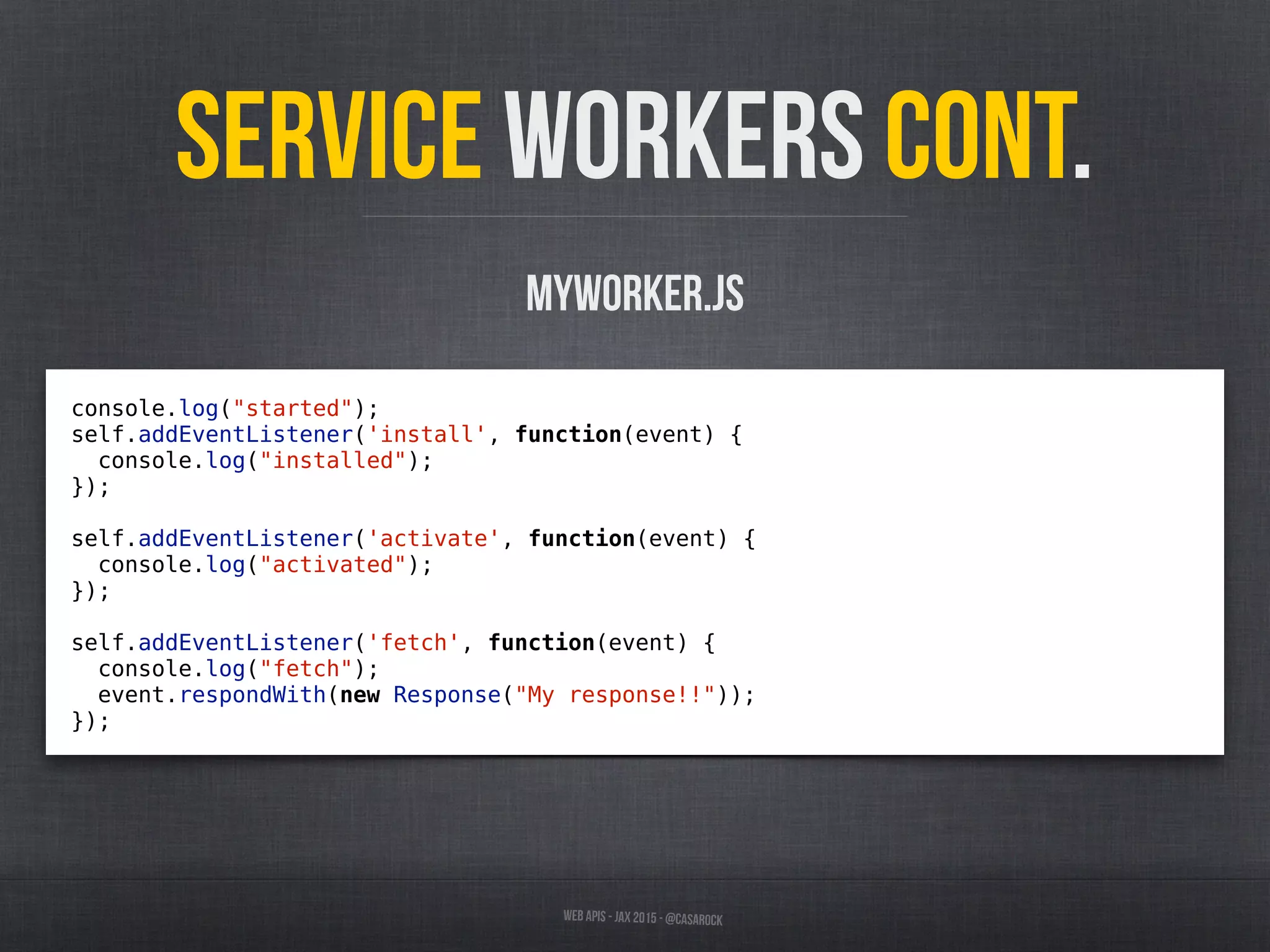 Web APIs - JAX 2015 - @casarock
Service Workers cont.
console.log("started");
self.addEventListener('install', function(event) {
console.log("installed");
});
self.addEventListener('activate', function(event) {
console.log("activated");
});
self.addEventListener('fetch', function(event) {
console.log("fetch");
event.respondWith(new Response("My response!!"));
});
myworker.js
 