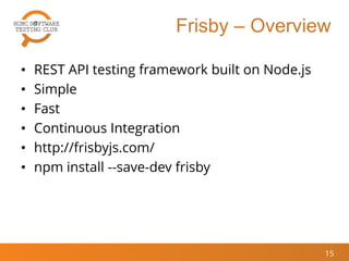 Frisby – Overview
• REST API testing framework built on Node.js
• Simple
• Fast
• Continuous Integration
• http://frisbyjs.com/
• npm install --save-dev frisby
15
 