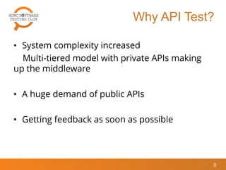 Why API Test?
• System complexity increased
Multi-tiered model with private APIs making
up the middleware
• A huge demand of public APIs
• Getting feedback as soon as possible
9
 