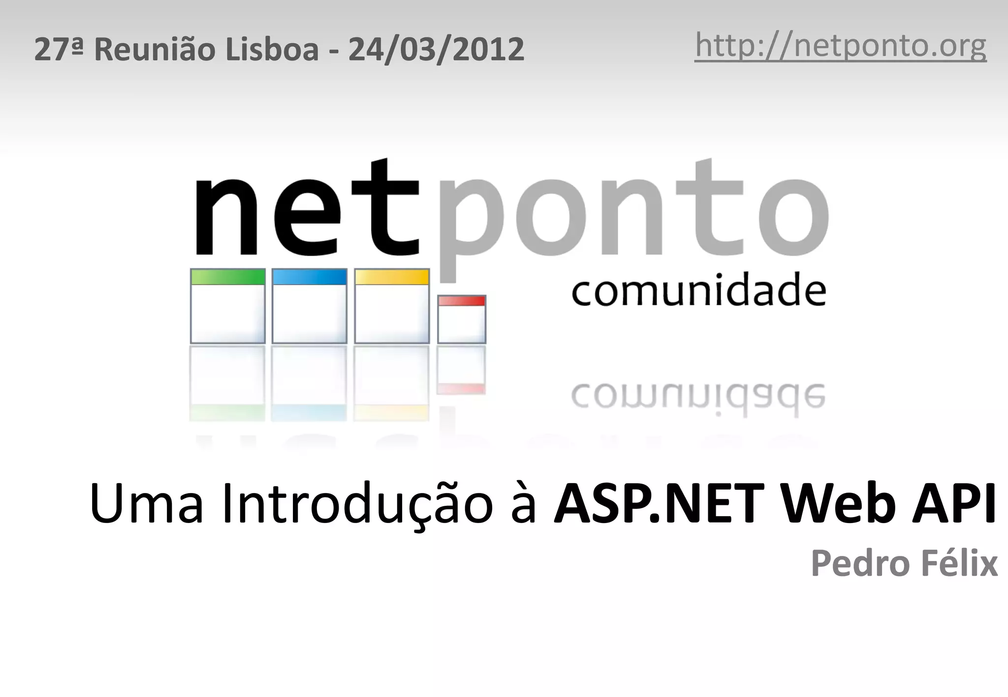 27ª Reunião Lisboa - 24/03/2012 http://netponto.org Uma Introdução à ASP.NET Web API Pedro Félix 