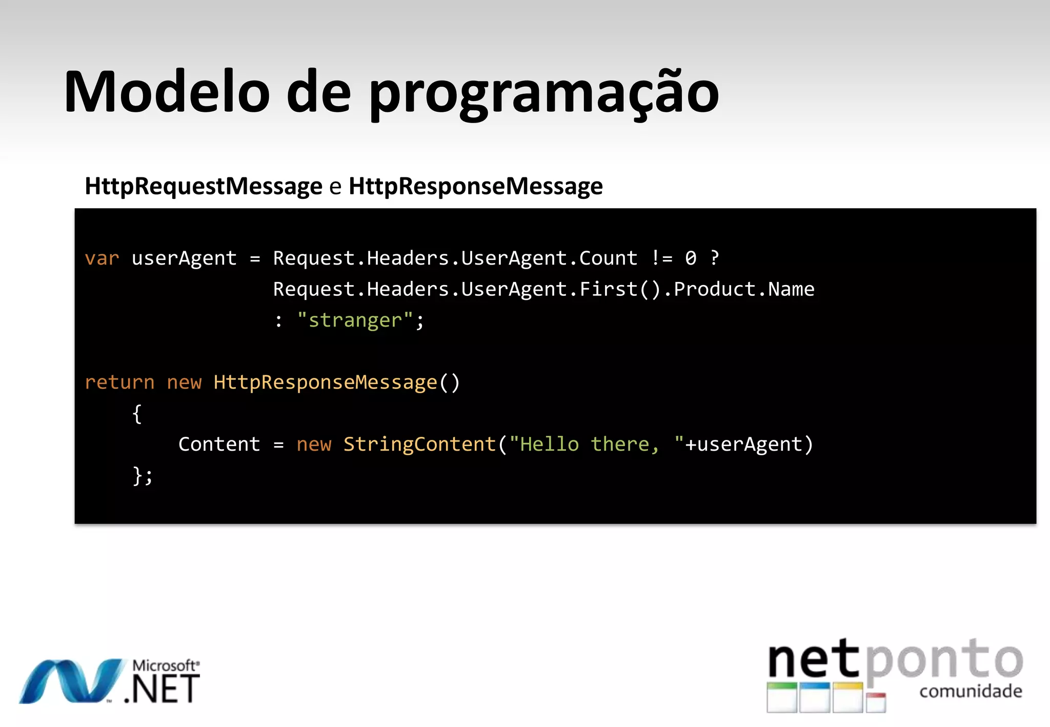 Modelo de programação HttpRequestMessage e HttpResponseMessage var userAgent = Request.Headers.UserAgent.Count != 0 ? Request.Headers.UserAgent.First().Product.Name : "stranger"; return new HttpResponseMessage() { Content = new StringContent("Hello there, "+userAgent) }; 