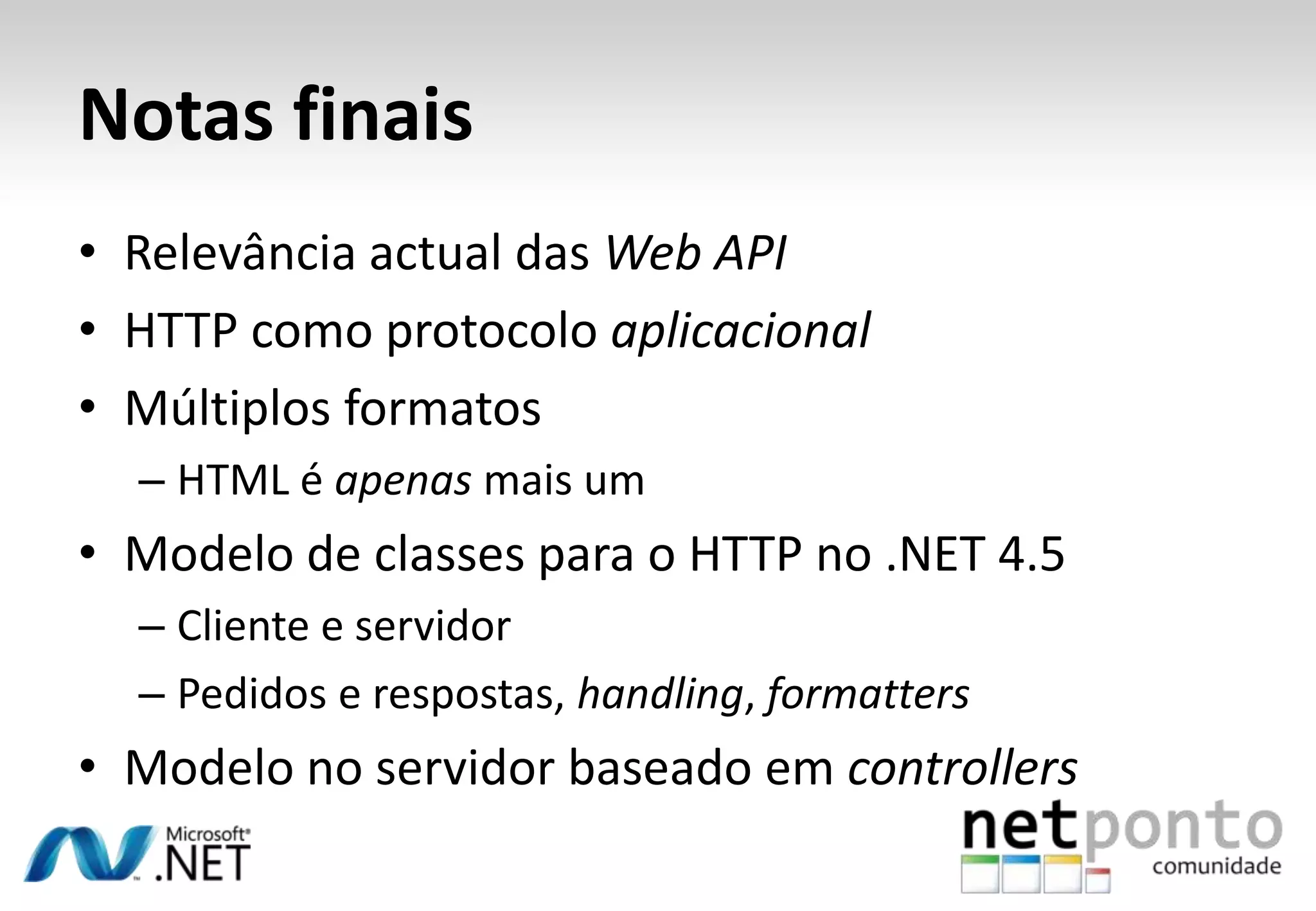 Notas finais • Relevância actual das Web API • HTTP como protocolo aplicacional • Múltiplos formatos – HTML é apenas mais um • Modelo de classes para o HTTP no .NET 4.5 – Cliente e servidor – Pedidos e respostas, handling, formatters • Modelo no servidor baseado em controllers 