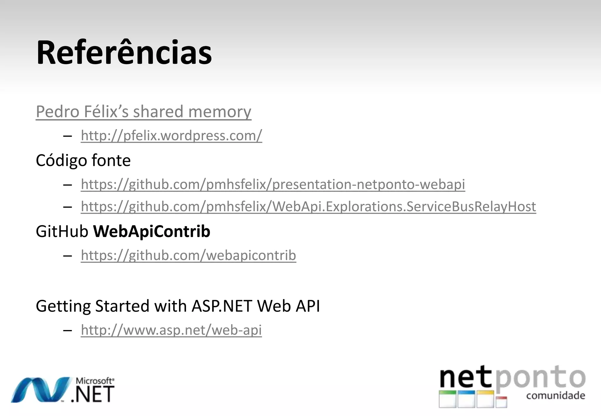 Referências Pedro Félix’s shared memory – http://pfelix.wordpress.com/ Código fonte – https://github.com/pmhsfelix/presentation-netponto-webapi – https://github.com/pmhsfelix/WebApi.Explorations.ServiceBusRelayHost GitHub WebApiContrib – https://github.com/webapicontrib Getting Started with ASP.NET Web API – http://www.asp.net/web-api 