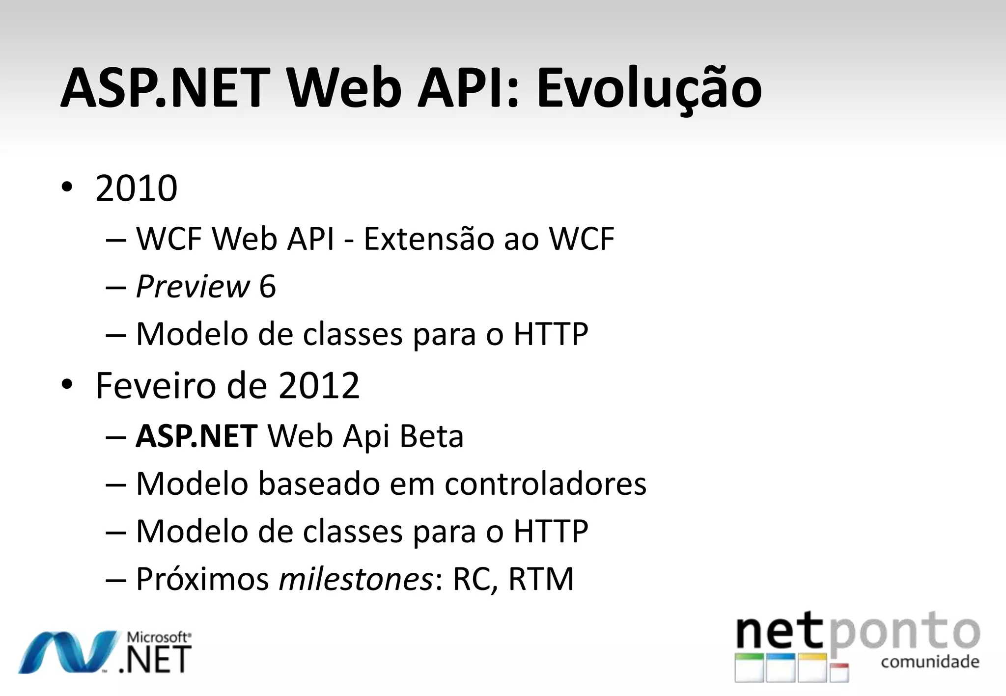 ASP.NET Web API: Evolução • 2010 – WCF Web API - Extensão ao WCF – Preview 6 – Modelo de classes para o HTTP • Feveiro de 2012 – ASP.NET Web Api Beta – Modelo baseado em controladores – Modelo de classes para o HTTP – Próximos milestones: RC, RTM 