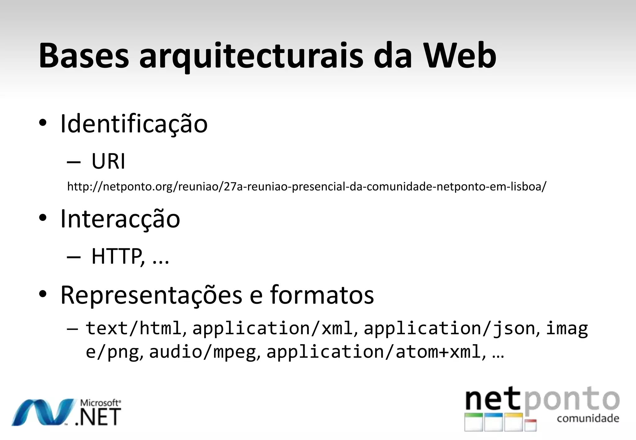 Bases arquitecturais da Web • Identificação – URI http://netponto.org/reuniao/27a-reuniao-presencial-da-comunidade-netponto-em-lisboa/ • Interacção – HTTP, ... • Representações e formatos – text/html, application/xml, application/json, imag e/png, audio/mpeg, application/atom+xml, … 