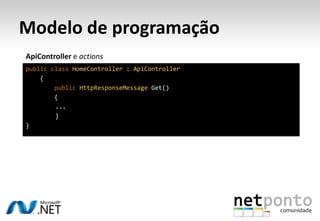 Modelo de programação
ApiController e actions
public class HomeController : ApiController
    {
        public HttpResponseMessage Get()
        {
        ...
        }
}
 