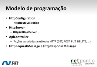 Modelo de programação
• HttpConfiguration
  – HttpRouteCollection
• HttpServer
  – HttpSelfHostServer, ...
• ApiController
  – Acções associadas a métodos HTTP (GET, POST, PUT, DELETE, ...)
• HttpRequestMessage e HttpResponseMessage
 