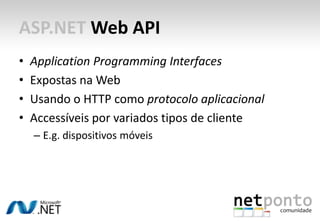 ASP.NET Web API
•   Application Programming Interfaces
•   Expostas na Web
•   Usando o HTTP como protocolo aplicacional
•   Accessíveis por variados tipos de cliente
    – E.g. dispositivos móveis
 