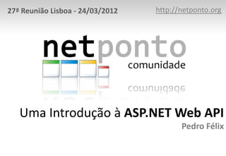 27ª Reunião Lisboa - 24/03/2012   http://netponto.org




   Uma Introdução à ASP.NET Web API
                                         Pedro Félix
 