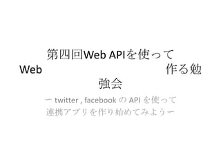 第四回Web APIを使ってWebアプリケーションを作る勉強会 〜 twitter , facebookのAPI を使って 連携アプリを作り始めてみよう〜 