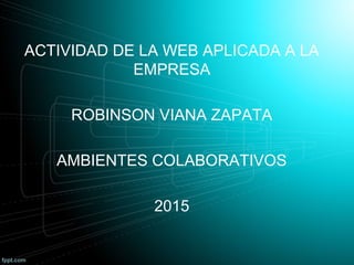ACTIVIDAD DE LA WEB APLICADA A LA
EMPRESA
ROBINSON VIANA ZAPATA
AMBIENTES COLABORATIVOS
2015
 