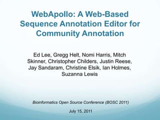 WebApollo: A Web-Based Sequence Annotation Editor for Community Annotation Ed Lee, Gregg Helt, Nomi Harris, Mitch Skinner, Christopher Childers, Justin Reese, Jay Sandaram, Christine Elsik, Ian Holmes, Suzanna Lewis Bioinformatics Open Source Conference (BOSC 2011) July 15, 2011 