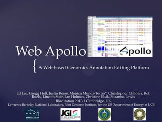 {
Web Apollo
A Web-based Genomics Annotation Editing Platform
Ed Lee, Gregg Helt, Justin Reese, Monica Munoz-Torres*, Christopher Childers, Rob
Buels, Lincoln Stein, Ian Holmes, Christine Elsik, Suzanna Lewis
Biocuration 2013 | Cambridge, UK
Lawrence Berkeley National Laboratory, Joint Genome Institute, for the US Department of Energy at UCB
 