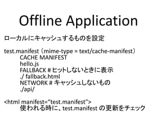 Offline Application
`˥å夹ΤO
test.manifest mime-type = text/cache-manifest
CACHE MANIFEST
hello.js
FALLBACK # ҥåȤʤȤ˱ʾ
./ fallback.html
NETWORK # å夷ʤ
./api/
<html manifest=test.manifest">
ʹrˡtest.manifest θ¤å
 