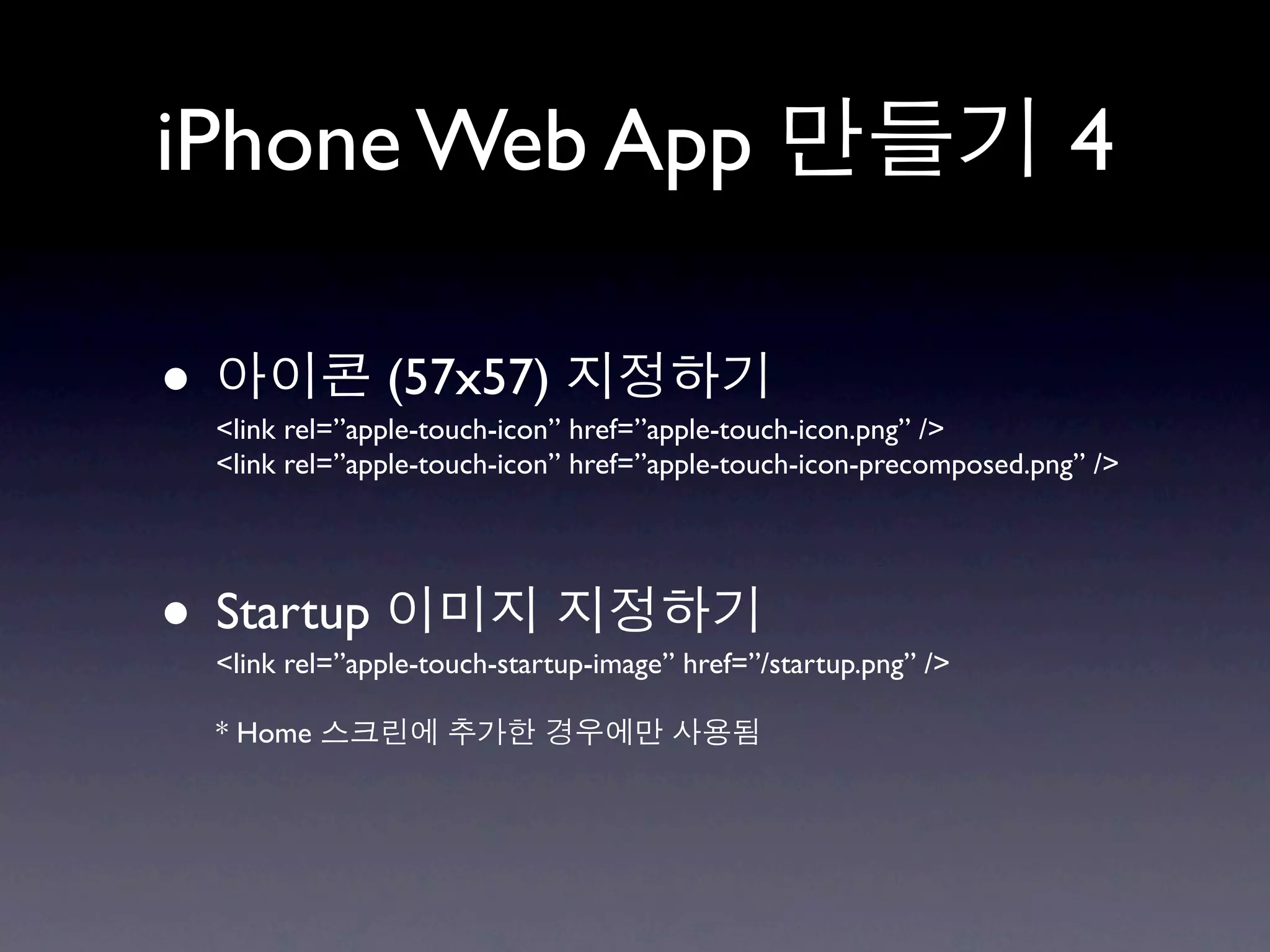 iPhone Web App                                                         4

•                (57x57)
    <link rel=”apple-touch-icon” href=”apple-touch-icon.png” />
    <link rel=”apple-touch-icon” href=”apple-touch-icon-precomposed.png” />




• Startup
    <link rel=”apple-touch-startup-image” href=”/startup.png” />

    * Home
 