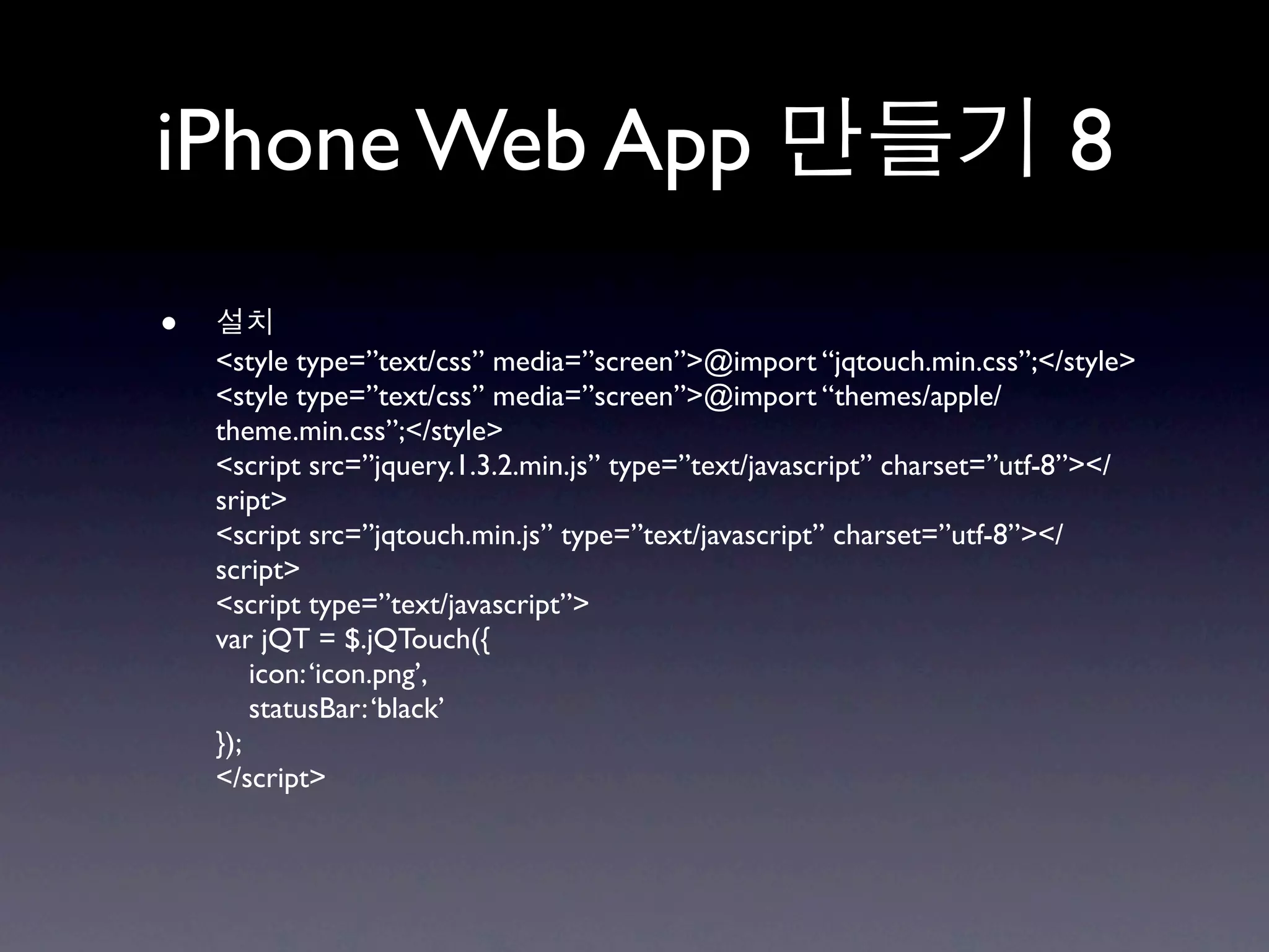 iPhone Web App                                                           8
•
    <style type=”text/css” media=”screen”>@import “jqtouch.min.css”;</style>
    <style type=”text/css” media=”screen”>@import “themes/apple/
    theme.min.css”;</style>
    <script src=”jquery.1.3.2.min.js” type=”text/javascript” charset=”utf-8”></
    sript>
    <script src=”jqtouch.min.js” type=”text/javascript” charset=”utf-8”></
    script>
    <script type=”text/javascript”>
    var jQT = $.jQTouch({
        icon: ‘icon.png’,
        statusBar: ‘black’
    });
    </script>
 