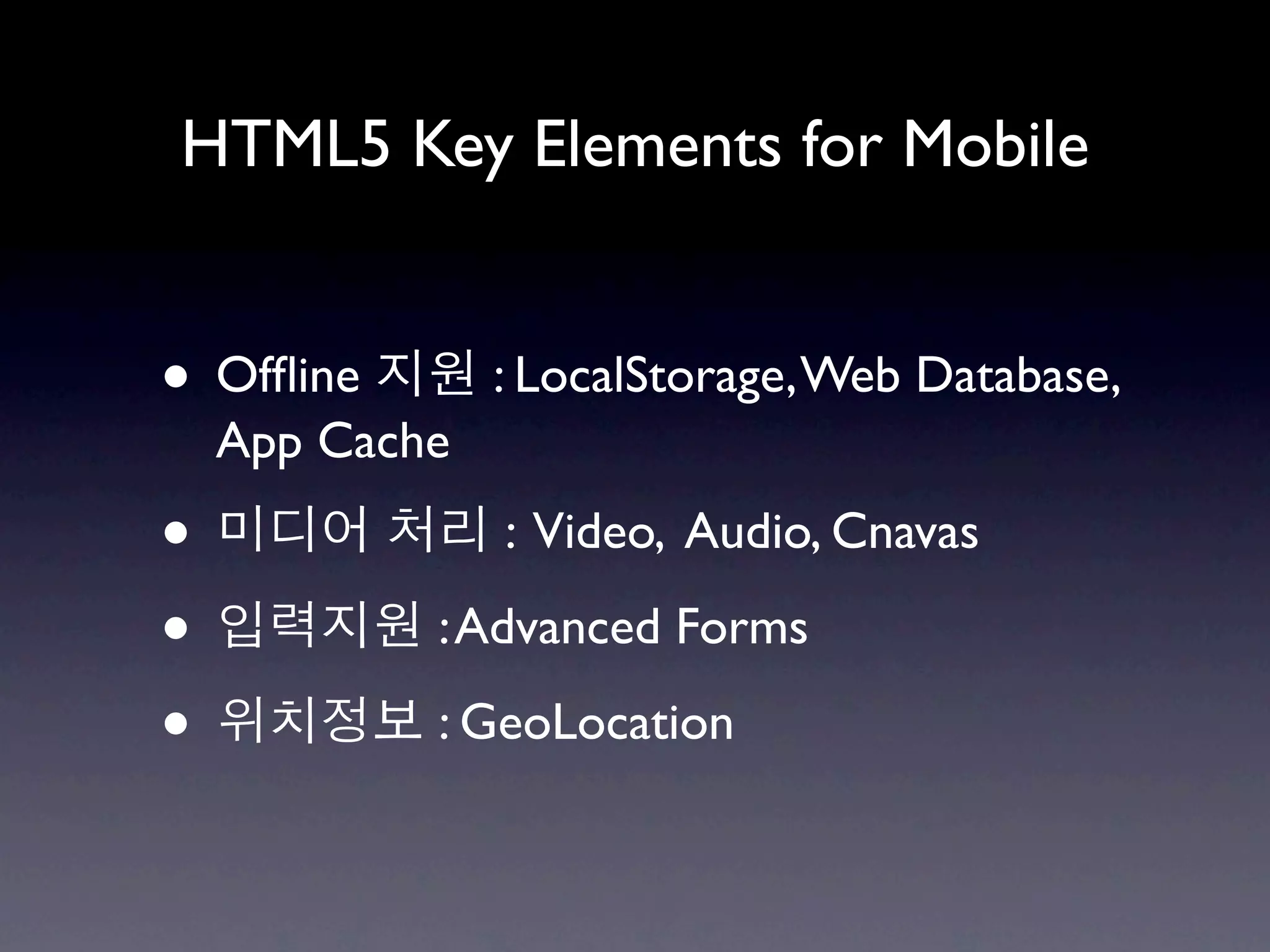 HTML5 Key Elements for Mobile


• Ofﬂine        : LocalStorage, Web Database,
    App Cache

•               : Video, Audio, Cnavas

•           : Advanced Forms

•           : GeoLocation
 