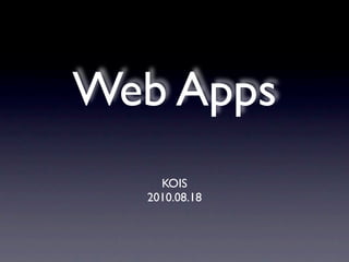 Web Apps
    KOIS
  2010.08.18
 