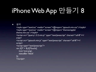 iPhone Web App                                                           8
•
    <style type=”text/css” media=”screen”>@import “jqtouch.min.css”;</style>
    <style type=”text/css” media=”screen”>@import “themes/apple/
    theme.min.css”;</style>
    <script src=”jquery.1.3.2.min.js” type=”text/javascript” charset=”utf-8”></
    sript>
    <script src=”jqtouch.min.js” type=”text/javascript” charset=”utf-8”></
    script>
    <script type=”text/javascript”>
    var jQT = $.jQTouch({
        icon: ‘icon.png’,
        statusBar: ‘black’
    });
    </script>
 
