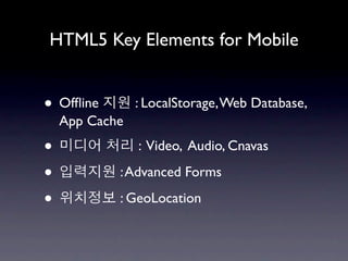 HTML5 Key Elements for Mobile


• Ofﬂine        : LocalStorage, Web Database,
    App Cache

•               : Video, Audio, Cnavas

•           : Advanced Forms

•           : GeoLocation
 