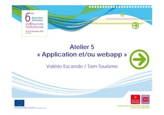 Atelier 5
               i
« Application et/ou webapp »
   pp                   pp
  Valérie Escande / Tarn Tourisme
 