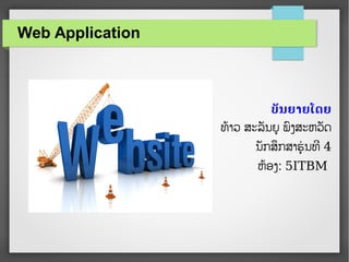 Web Application
ບບັນຍາຍໂດຍ
ທທາວ ສະລລນຍຍ ພພງສະຫວລດ
ນລກສສກສາຮຮຮ ນທທ 4
ຫທອງ: 5ITBM
 