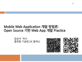 1




Mobile Web Application 개발 방법론:
Open Source 기반 Web App 개발 Practice

     임상석 박사
     플랫폼 기술원,SK 플래닛
 