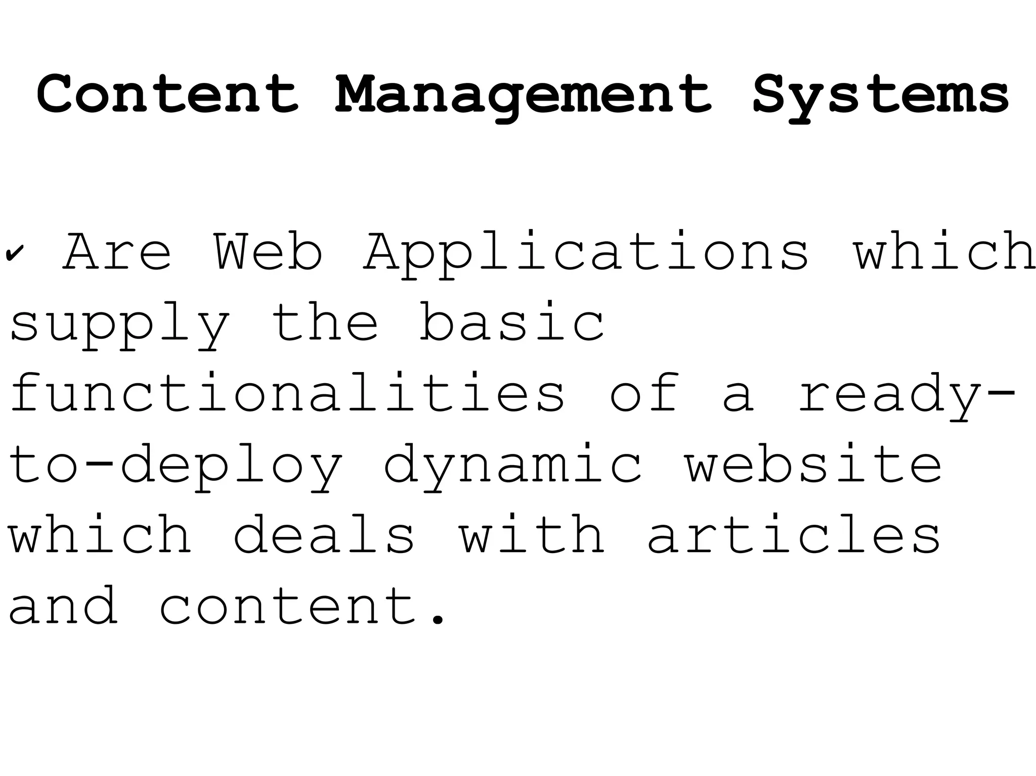 Are Web Applications which supply the basic functionalities of a ready-to-deploy dynamic website which deals with articles and content. Content Management Systems 
