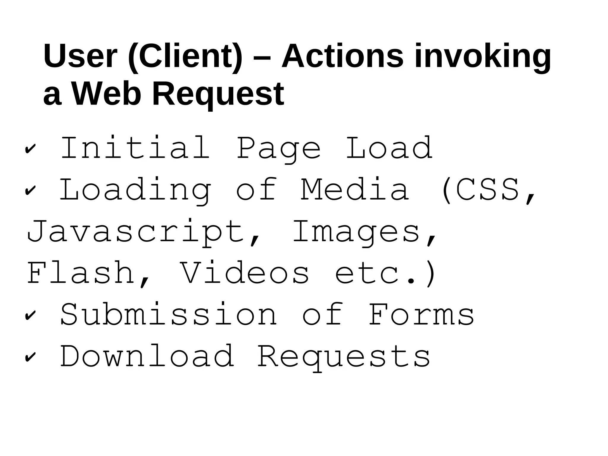 User (Client) – Actions invoking a Web Request Initial Page Load Loading of Media (CSS, Javascript, Images, Flash, Videos etc.) Submission of Forms Download Requests 